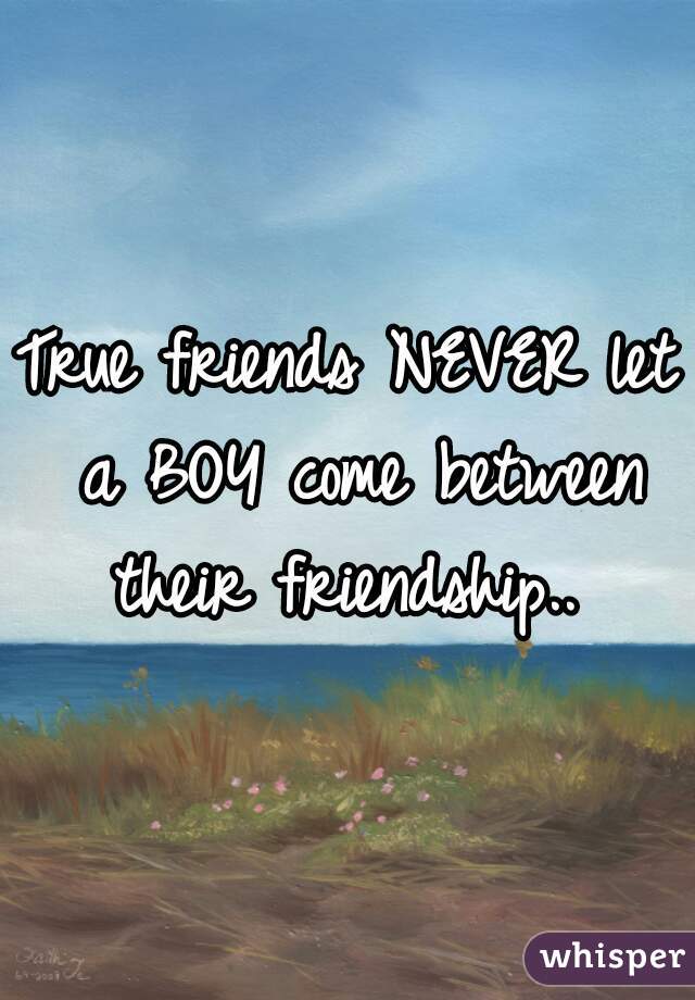 True friends NEVER let a BOY come between their friendship.. 