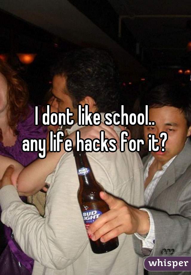 I dont like school..
any life hacks for it?