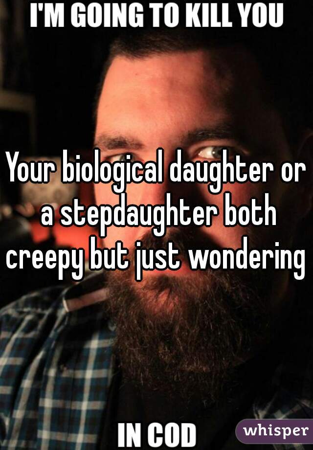 Your biological daughter or a stepdaughter both creepy but just wondering 