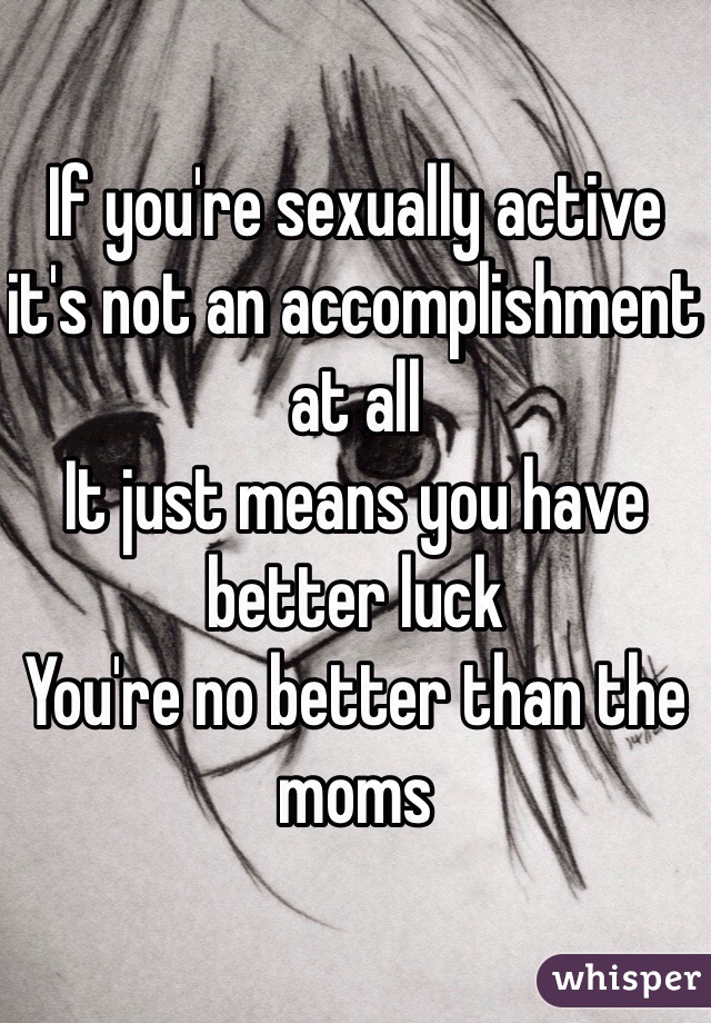 If you're sexually active it's not an accomplishment at all
It just means you have better luck 
You're no better than the moms 