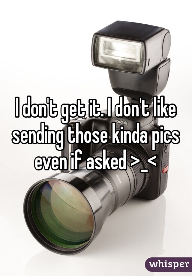 I don't get it. I don't like sending those kinda pics even if asked >_<