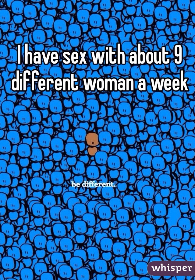 I have sex with about 9 different woman a week
