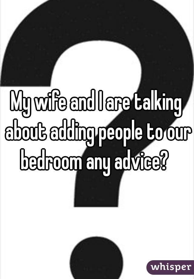 My wife and I are talking about adding people to our bedroom any advice?  