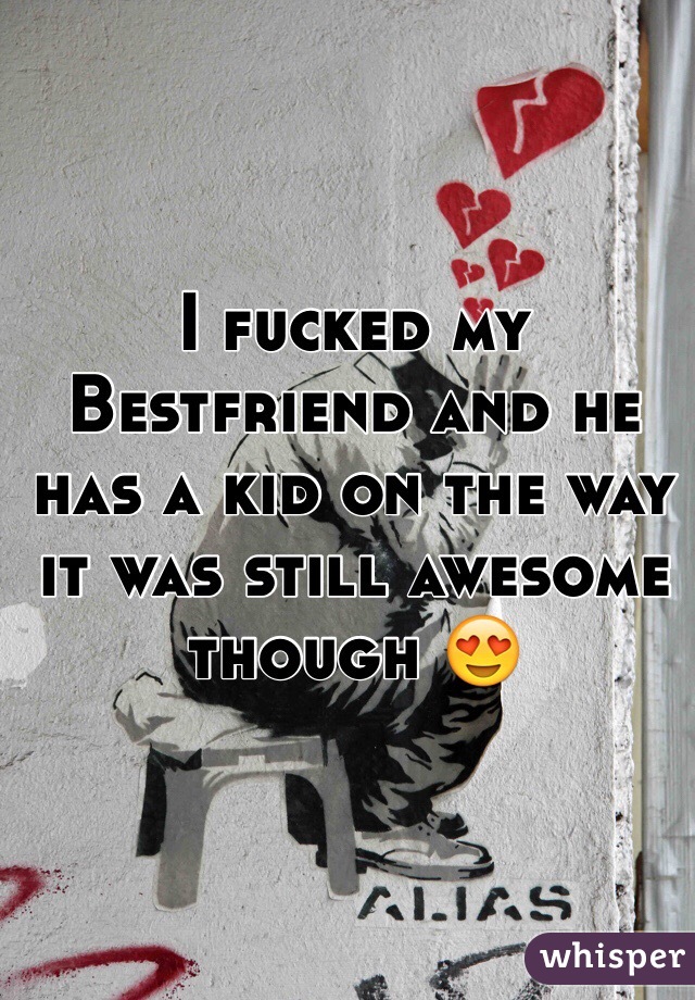 I fucked my Bestfriend and he has a kid on the way it was still awesome though 😍