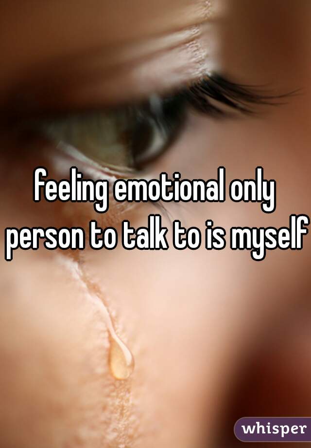 feeling emotional only person to talk to is myself