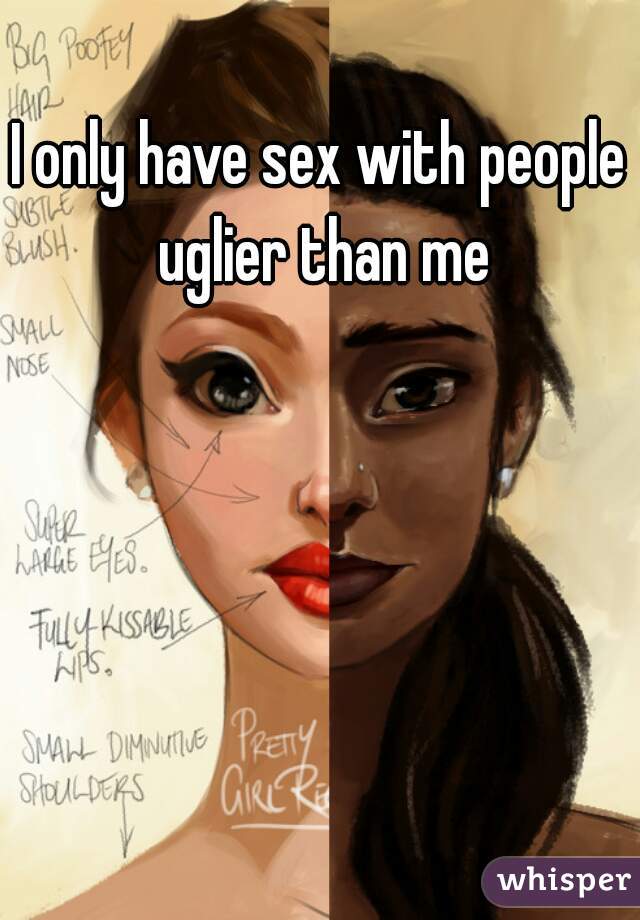 I only have sex with people uglier than me
