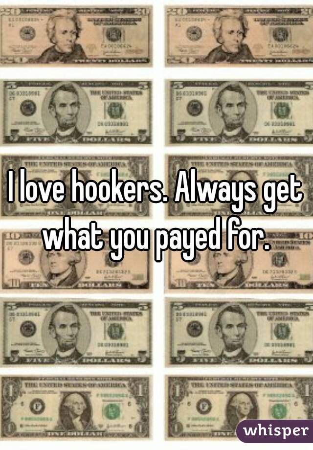 I love hookers. Always get what you payed for. 