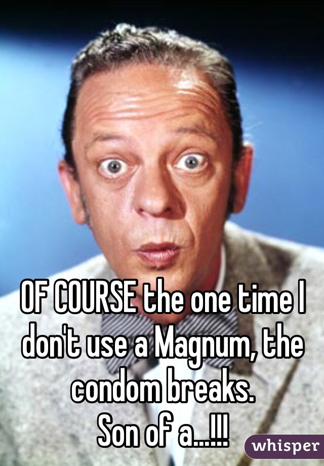 OF COURSE the one time I don't use a Magnum, the condom breaks.
Son of a...!!!