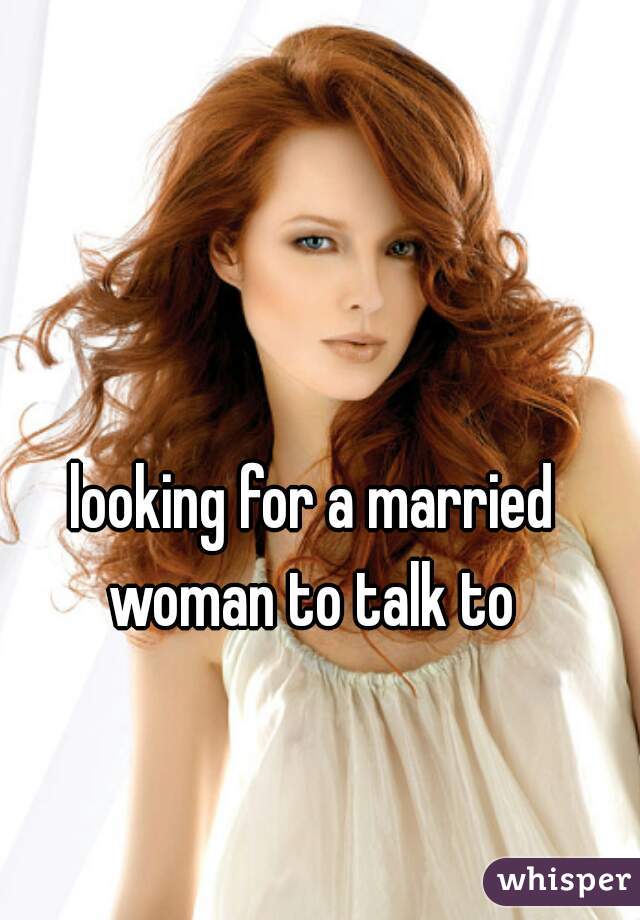 looking for a married woman to talk to 