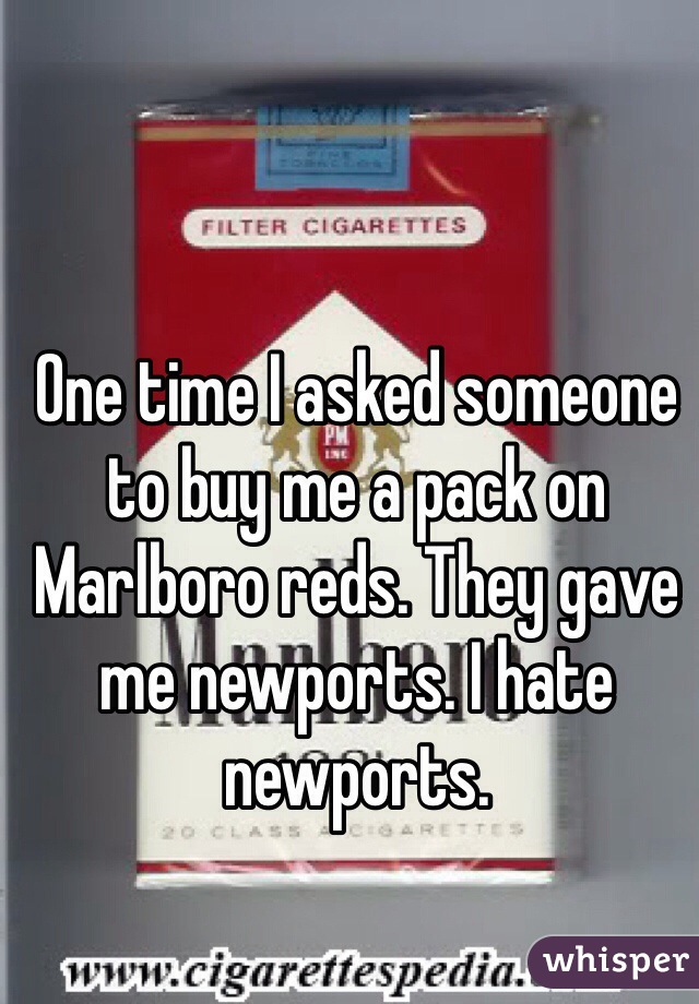 One time I asked someone to buy me a pack on Marlboro reds. They gave me newports. I hate newports.