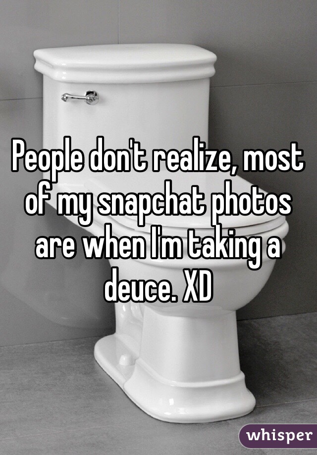 People don't realize, most of my snapchat photos are when I'm taking a deuce. XD