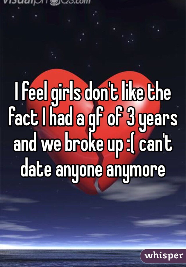 I feel girls don't like the fact I had a gf of 3 years and we broke up :( can't date anyone anymore 