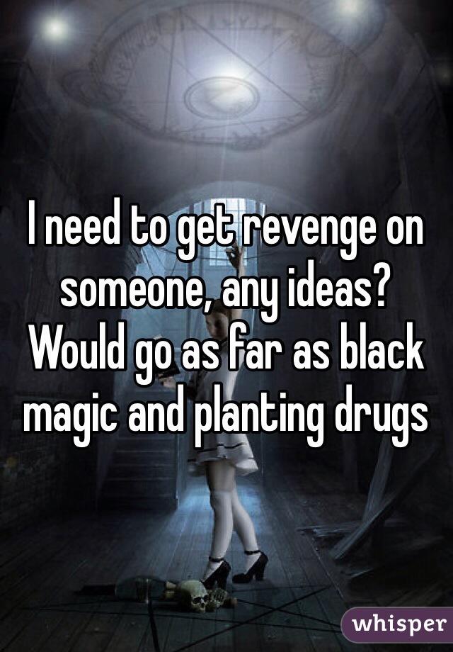 I need to get revenge on someone, any ideas? Would go as far as black magic and planting drugs 