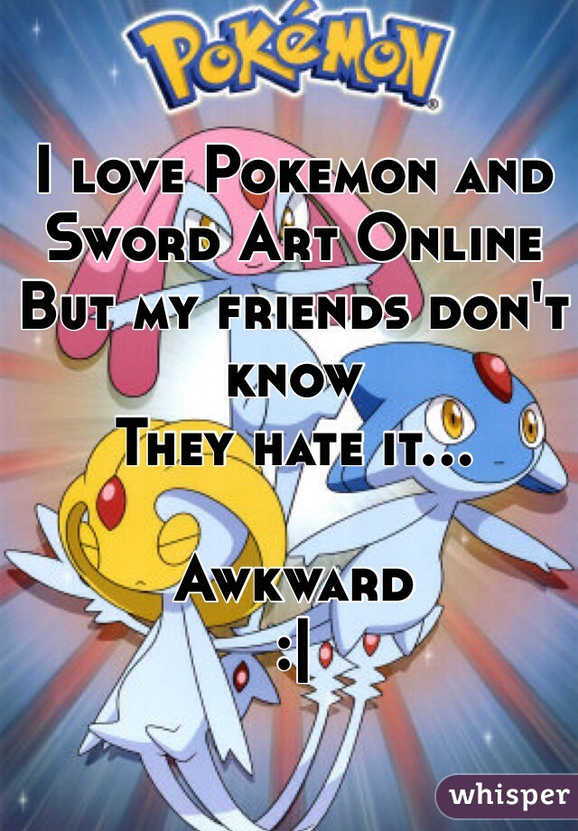 I love Pokemon and Sword Art Online
But my friends don't know
They hate it...

Awkward
:|