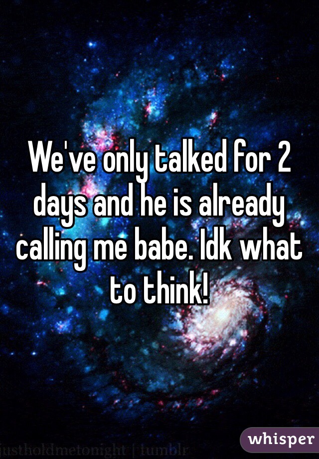 We've only talked for 2 days and he is already calling me babe. Idk what to think!
