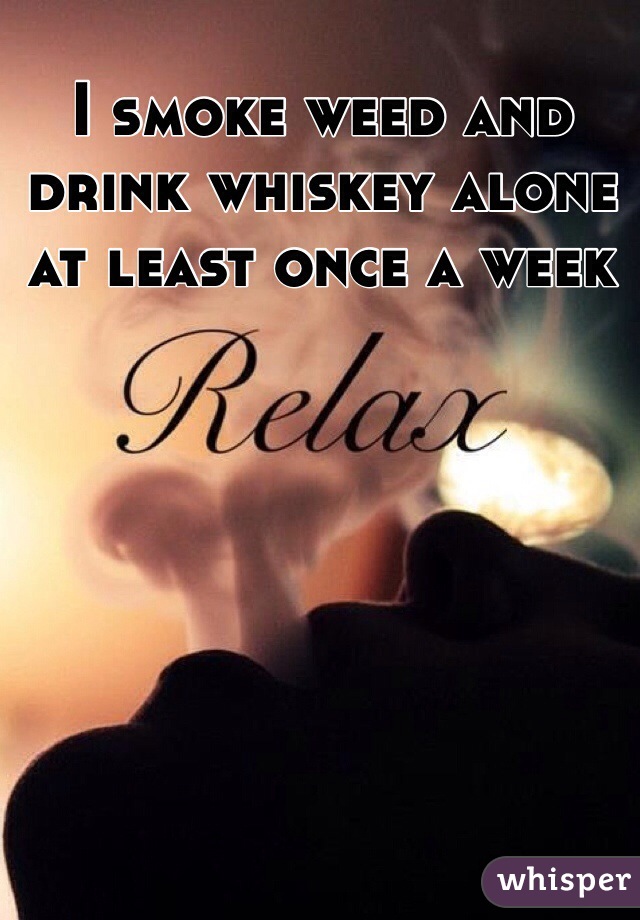 I smoke weed and drink whiskey alone at least once a week