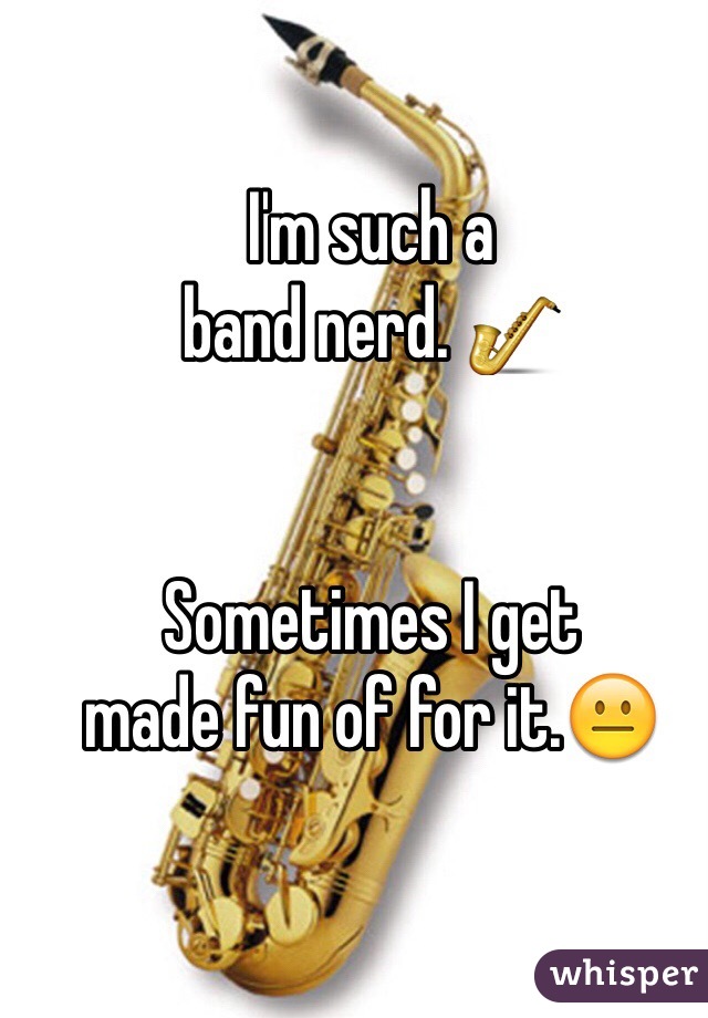 I'm such a 
band nerd. 🎷


Sometimes I get 
made fun of for it.😐