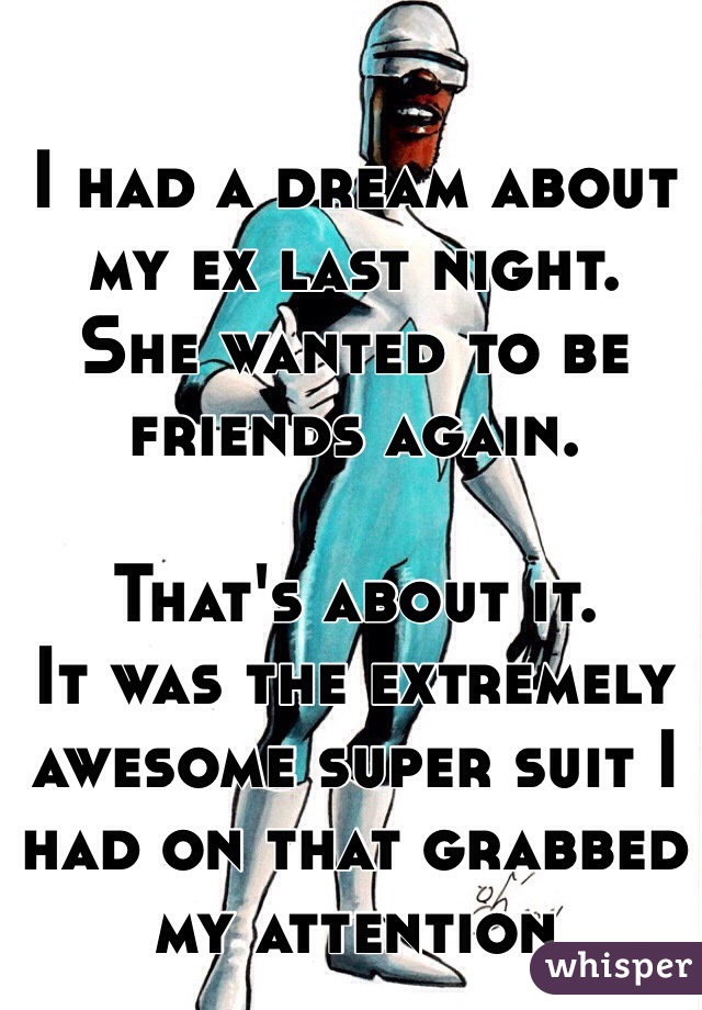 I had a dream about my ex last night.
She wanted to be friends again.

That's about it.
It was the extremely awesome super suit I had on that grabbed my attention