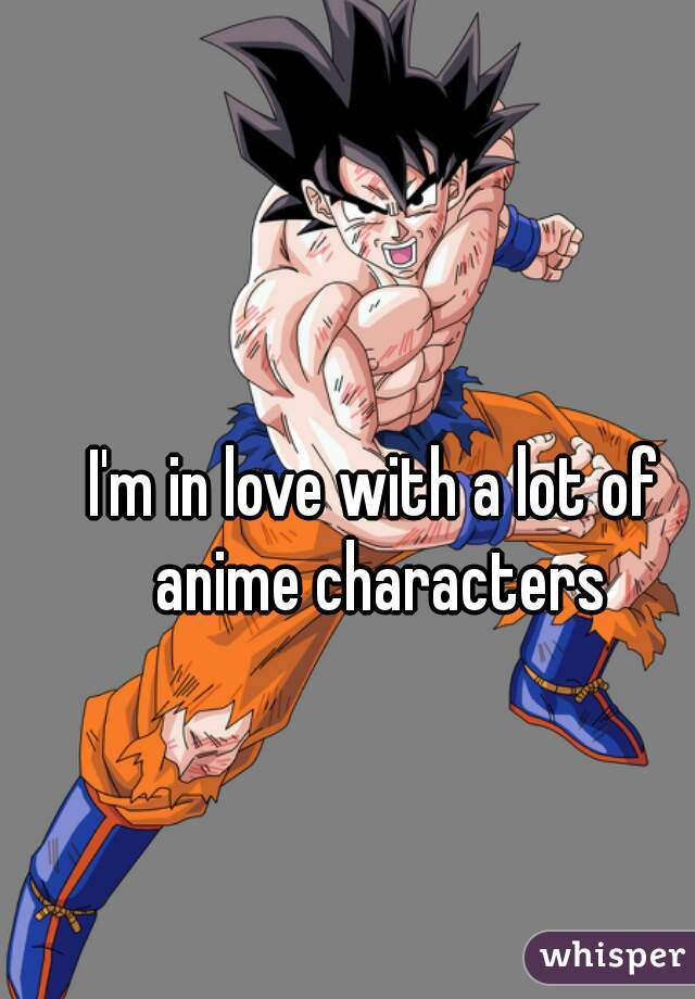 I'm in love with a lot of anime characters