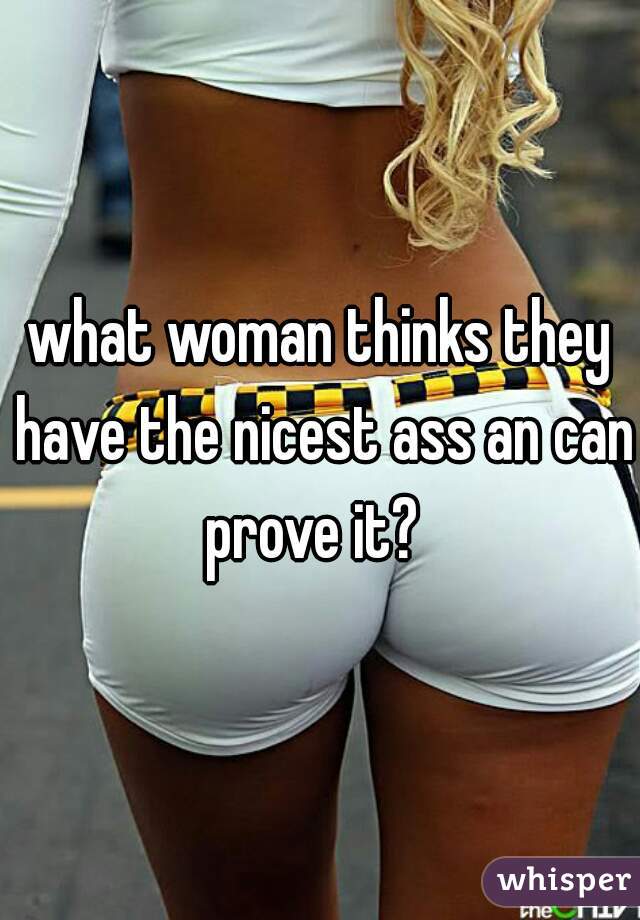 what woman thinks they have the nicest ass an can prove it?  