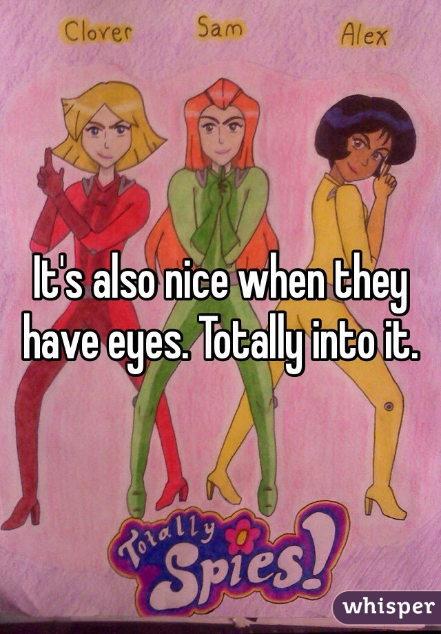 It's also nice when they have eyes. Totally into it.
