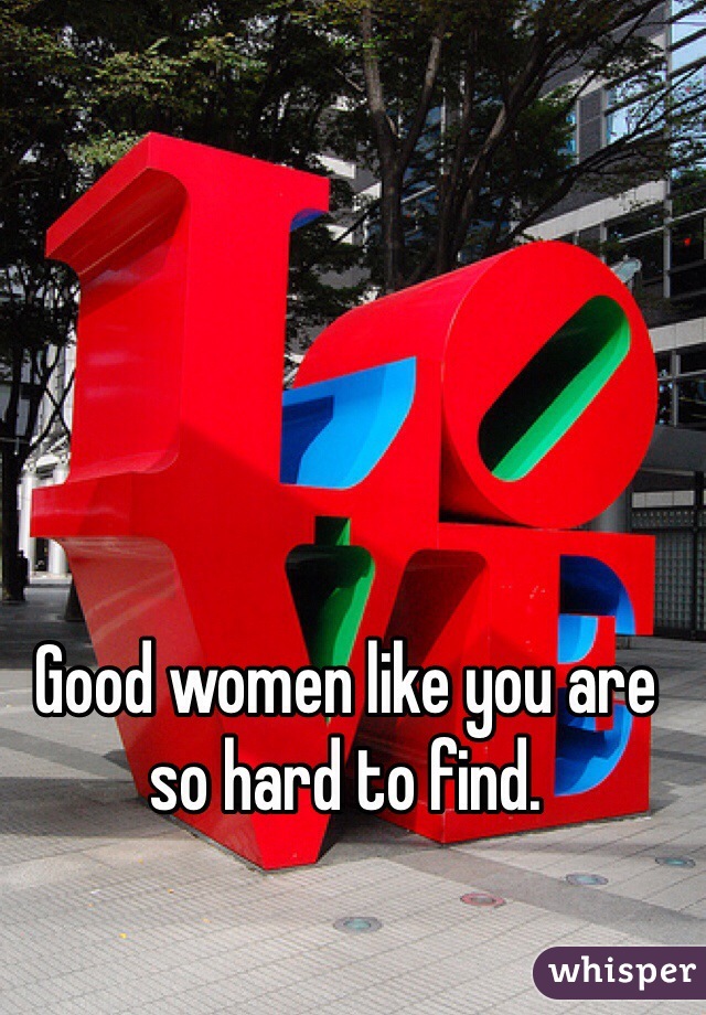 Good women like you are so hard to find. 