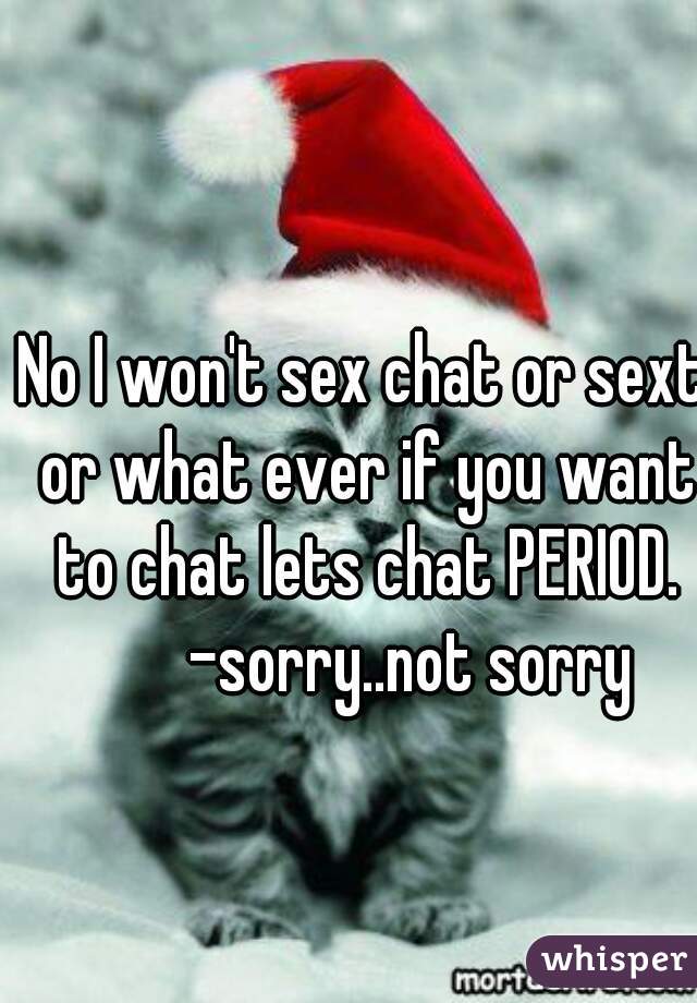 No I won't sex chat or sext or what ever if you want to chat lets chat PERIOD.
       -sorry..not sorry