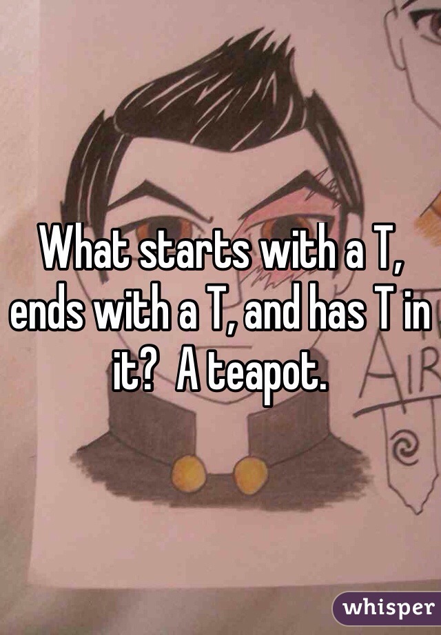 What starts with a T, ends with a T, and has T in it?  A teapot.
