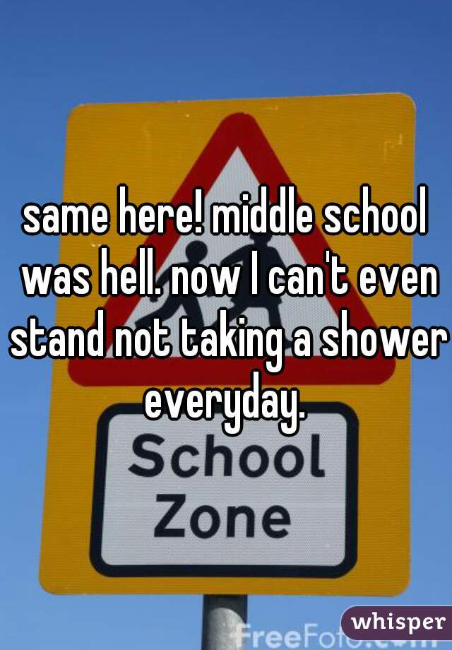 same here! middle school was hell. now I can't even stand not taking a shower everyday. 