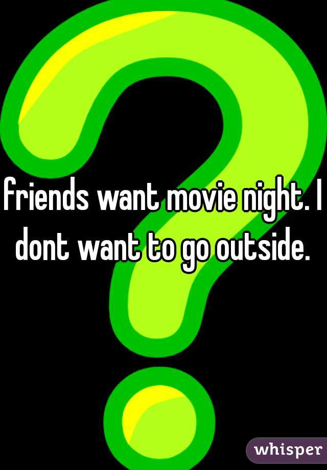 friends want movie night. I dont want to go outside. 