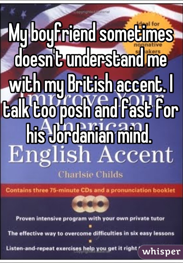 My boyfriend sometimes doesn't understand me with my British accent. I talk too posh and fast for his Jordanian mind. 
