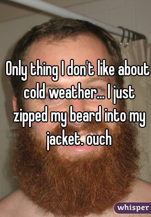 Only thing I don't like about cold weather... I just zipped my beard into my jacket. ouch