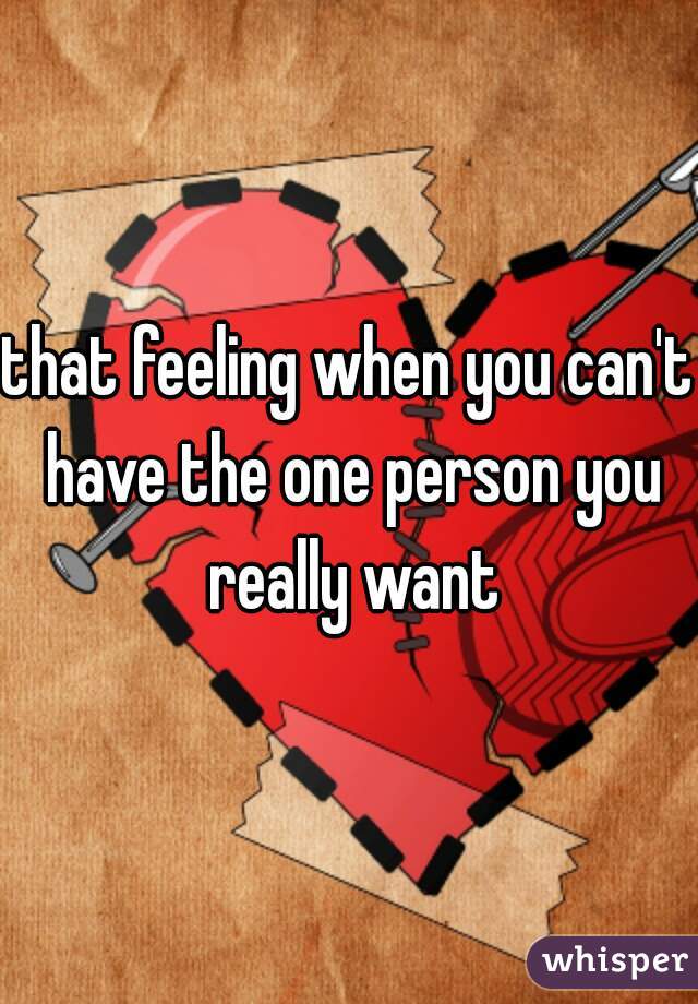 that feeling when you can't have the one person you really want