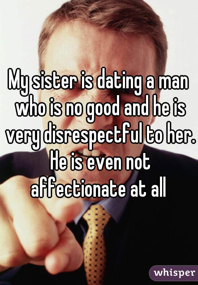 My sister is dating a man who is no good and he is very disrespectful to her. He is even not affectionate at all 