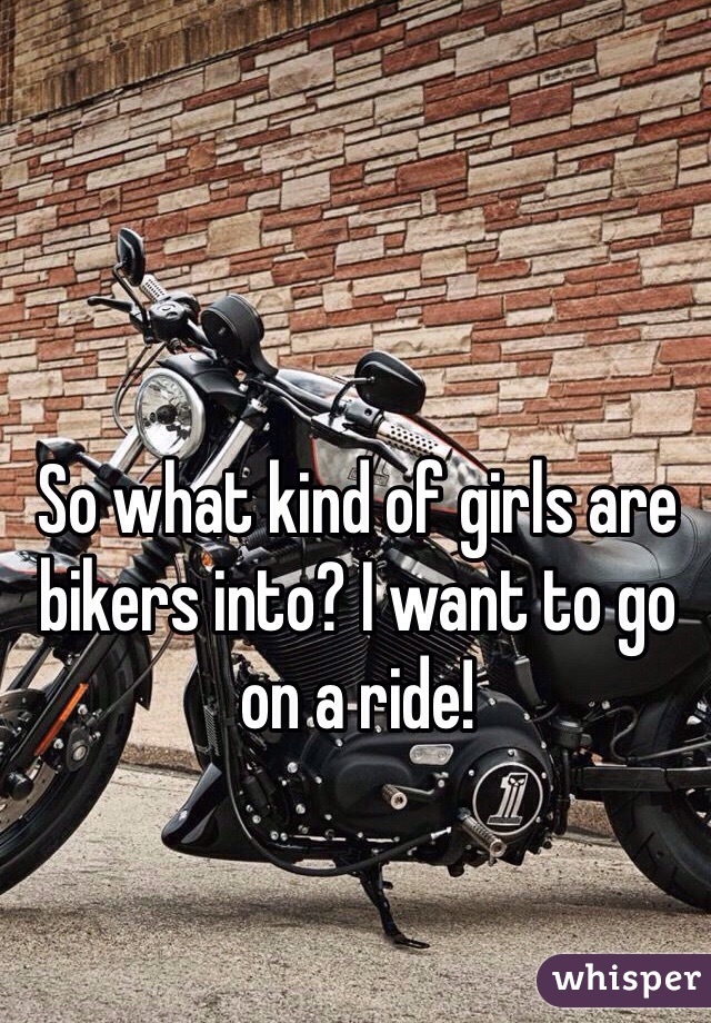 So what kind of girls are bikers into? I want to go on a ride!