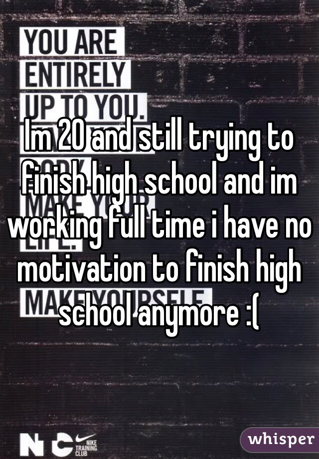 Im 20 and still trying to finish high school and im working full time i have no motivation to finish high school anymore :(