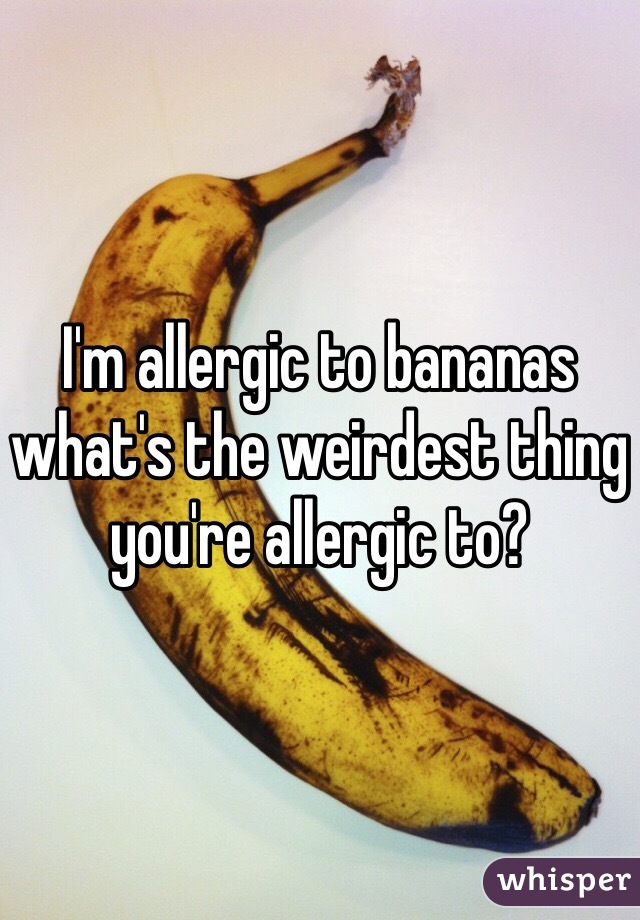 I'm allergic to bananas what's the weirdest thing you're allergic to? 
