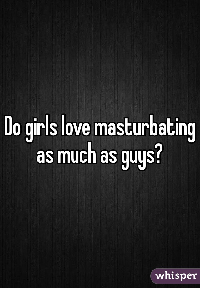 Do girls love masturbating as much as guys?