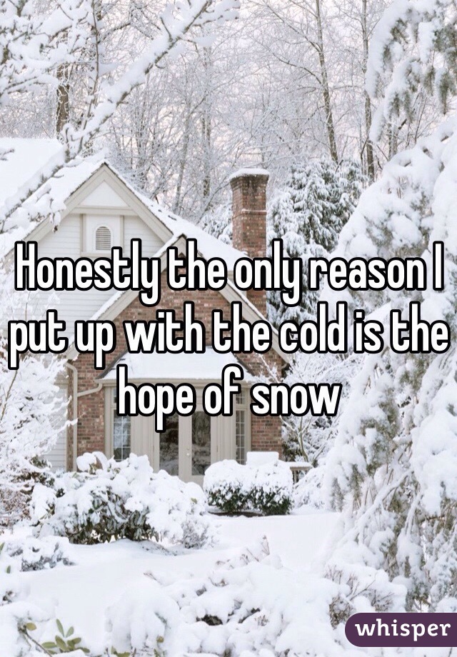 Honestly the only reason I put up with the cold is the hope of snow