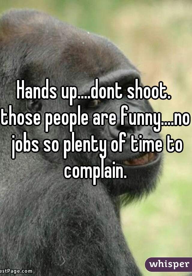 Hands up....dont shoot. 
those people are funny....no jobs so plenty of time to complain. 