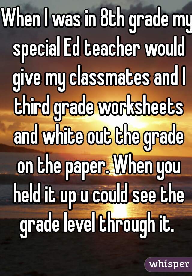 When I was in 8th grade my special Ed teacher would give my classmates and I third grade worksheets and white out the grade on the paper. When you held it up u could see the grade level through it. 