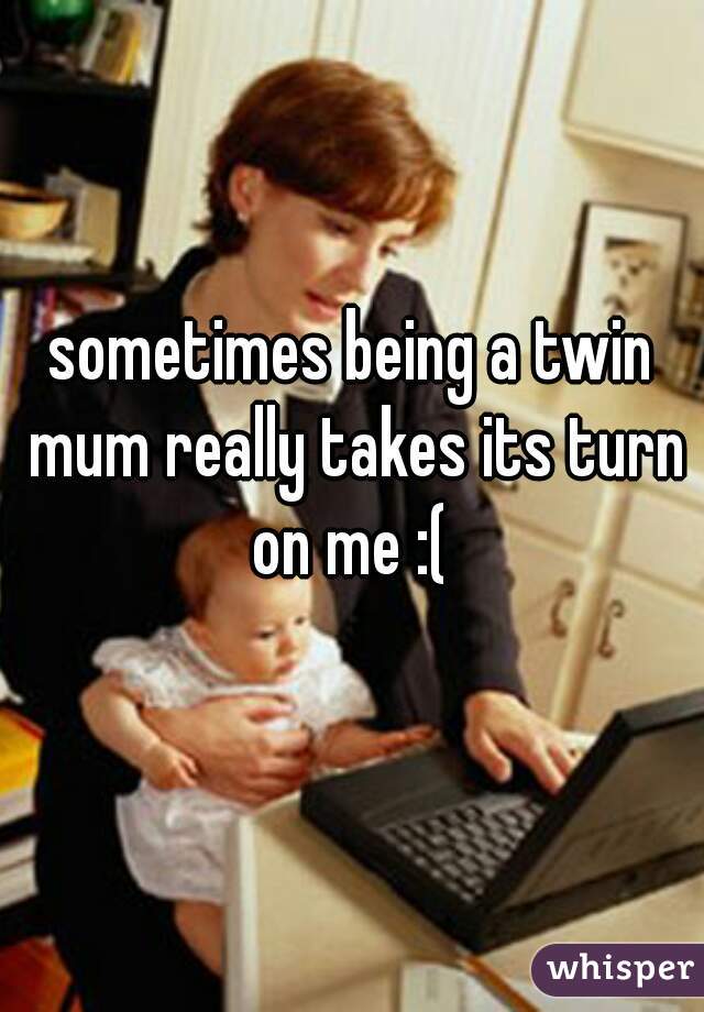 sometimes being a twin mum really takes its turn on me :( 