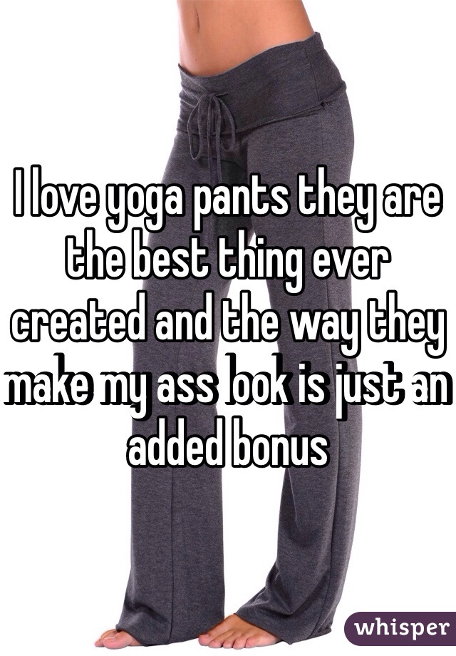 I love yoga pants they are the best thing ever created and the way they make my ass look is just an added bonus