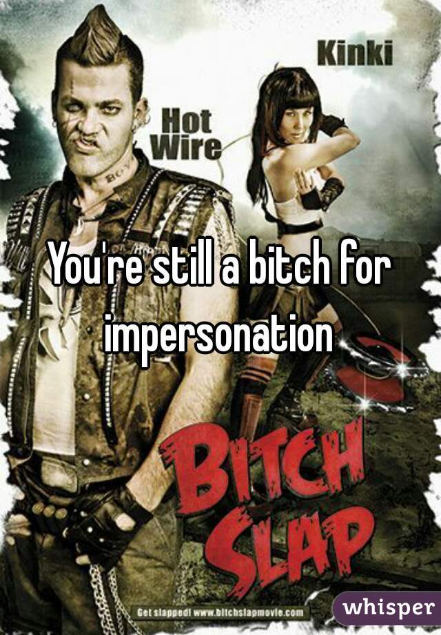 You're still a bitch for impersonation 