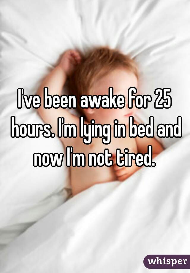 I've been awake for 25 hours. I'm lying in bed and now I'm not tired. 