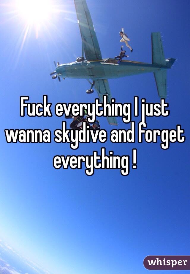 Fuck everything I just wanna skydive and forget everything !