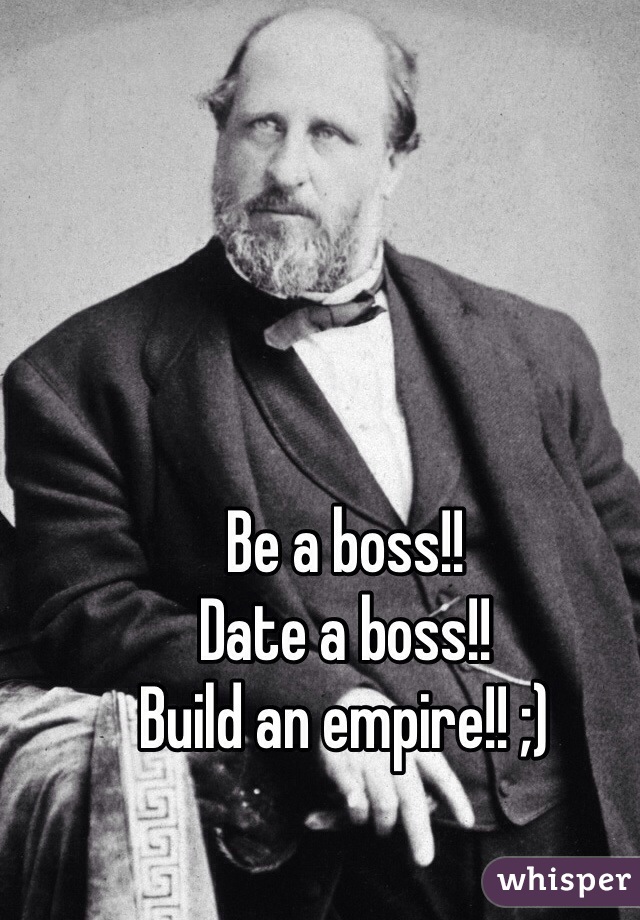 Be a boss!!
Date a boss!!
Build an empire!! ;) 