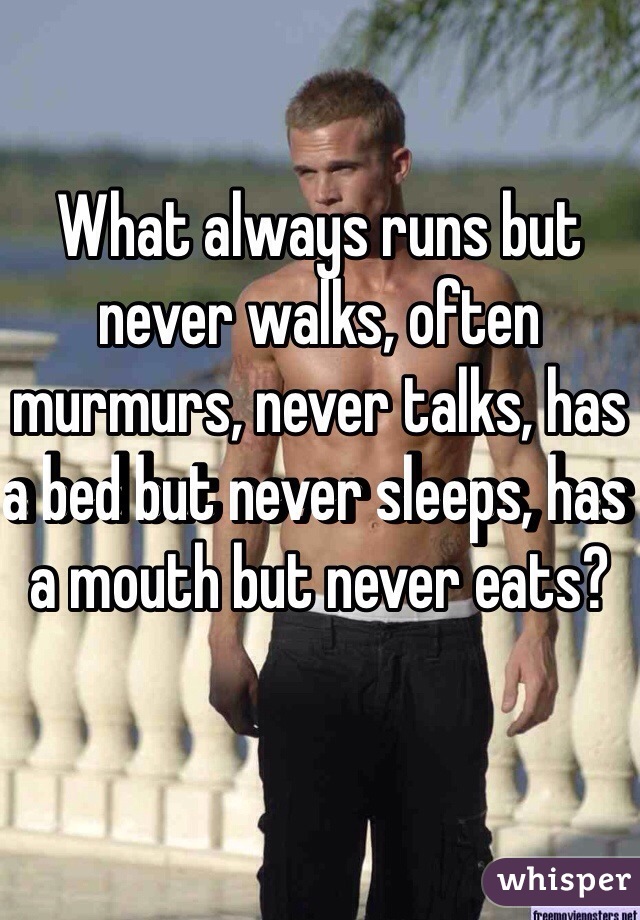 What always runs but never walks, often murmurs, never talks, has a bed but never sleeps, has a mouth but never eats?