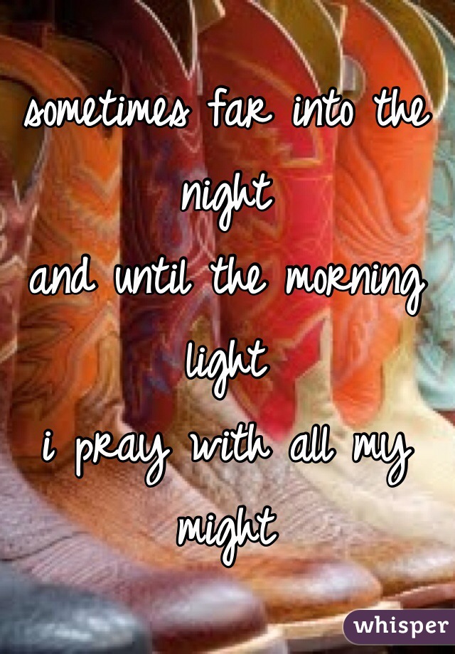 sometimes far into the night
and until the morning light
i pray with all my might