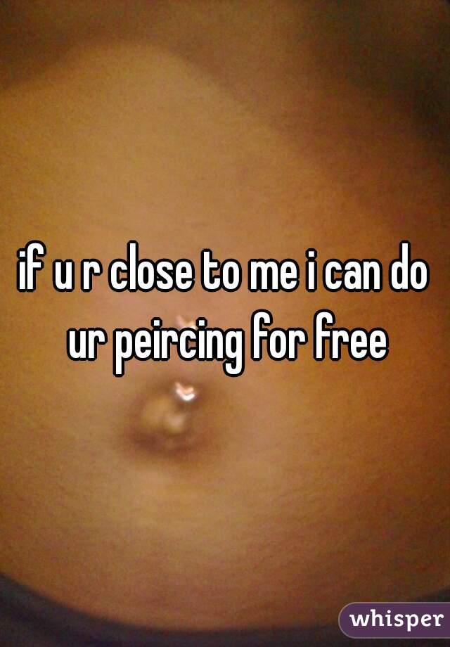 if u r close to me i can do ur peircing for free